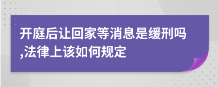 开庭后让回家等消息是缓刑吗,法律上该如何规定