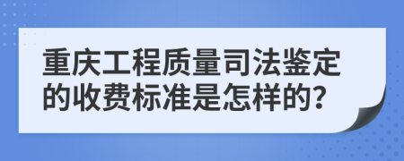 重庆工程质量司法鉴定的收费标准是怎样的？