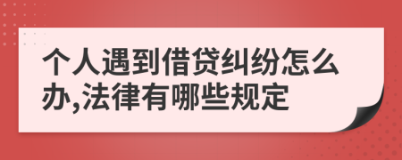 个人遇到借贷纠纷怎么办,法律有哪些规定