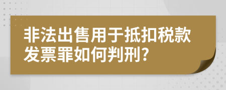 非法出售用于抵扣税款发票罪如何判刑?