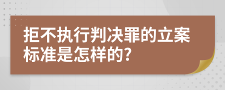 拒不执行判决罪的立案标准是怎样的?