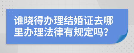 谁晓得办理结婚证去哪里办理法律有规定吗？