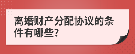 离婚财产分配协议的条件有哪些?