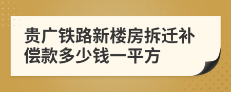 贵广铁路新楼房拆迁补偿款多少钱一平方