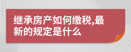 继承房产如何缴税,最新的规定是什么