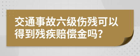 交通事故六级伤残可以得到残疾赔偿金吗？