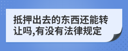 抵押出去的东西还能转让吗,有没有法律规定
