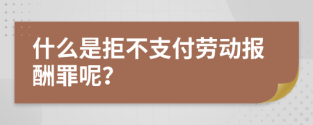 什么是拒不支付劳动报酬罪呢？