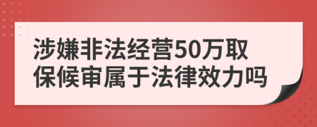 涉嫌非法经营50万取保候审属于法律效力吗