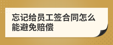 忘记给员工签合同怎么能避免赔偿