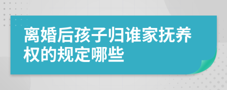 离婚后孩子归谁家抚养权的规定哪些