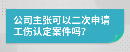 公司主张可以二次申请工伤认定案件吗？