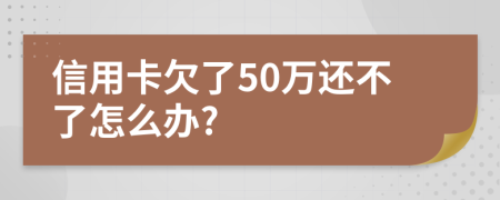 信用卡欠了50万还不了怎么办?
