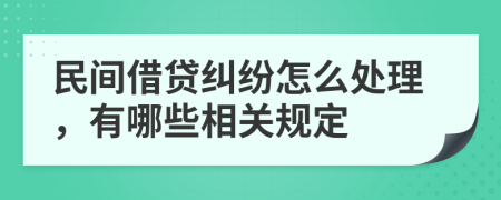 民间借贷纠纷怎么处理，有哪些相关规定