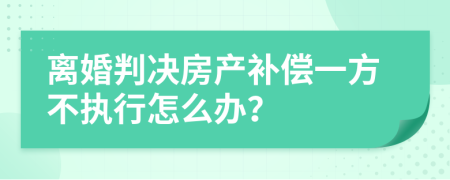 离婚判决房产补偿一方不执行怎么办？