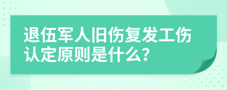 退伍军人旧伤复发工伤认定原则是什么？