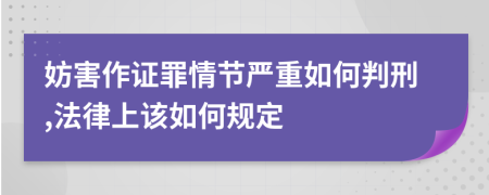 妨害作证罪情节严重如何判刑,法律上该如何规定