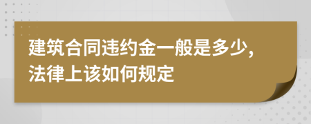 建筑合同违约金一般是多少,法律上该如何规定