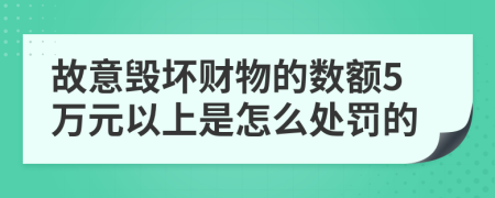 故意毁坏财物的数额5万元以上是怎么处罚的