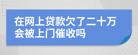 在网上贷款欠了二十万会被上门催收吗