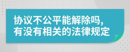 协议不公平能解除吗,有没有相关的法律规定