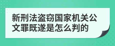 新刑法盗窃国家机关公文罪既遂是怎么判的