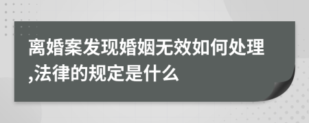 离婚案发现婚姻无效如何处理,法律的规定是什么