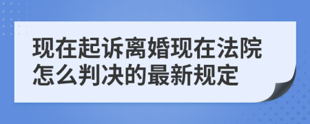 现在起诉离婚现在法院怎么判决的最新规定