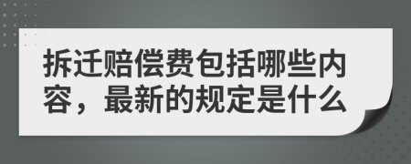 拆迁赔偿费包括哪些内容，最新的规定是什么