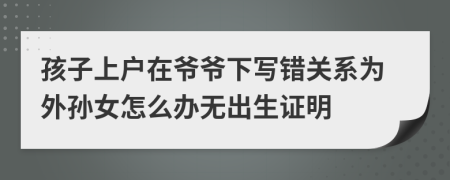 孩子上户在爷爷下写错关系为外孙女怎么办无出生证明