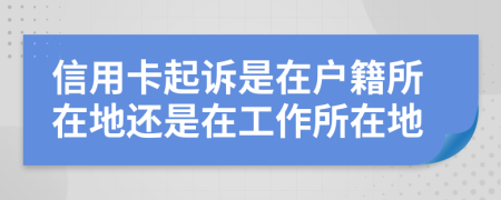 信用卡起诉是在户籍所在地还是在工作所在地