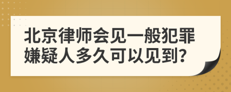 北京律师会见一般犯罪嫌疑人多久可以见到？