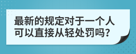 最新的规定对于一个人可以直接从轻处罚吗？