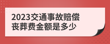 2023交通事故赔偿丧葬费金额是多少