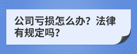 公司亏损怎么办？法律有规定吗？