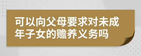 可以向父母要求对未成年子女的赡养义务吗