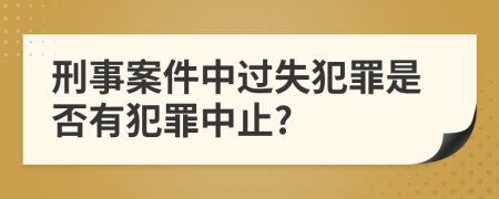 刑事案件中过失犯罪是否有犯罪中止?