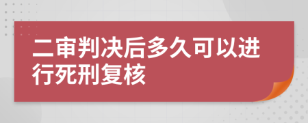 二审判决后多久可以进行死刑复核