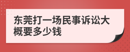 东莞打一场民事诉讼大概要多少钱