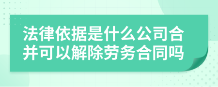 法律依据是什么公司合并可以解除劳务合同吗