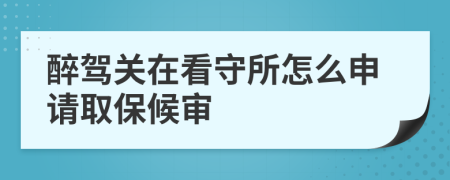 醉驾关在看守所怎么申请取保候审