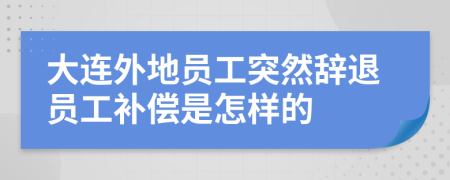 大连外地员工突然辞退员工补偿是怎样的