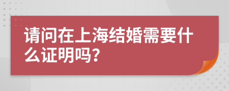 请问在上海结婚需要什么证明吗？