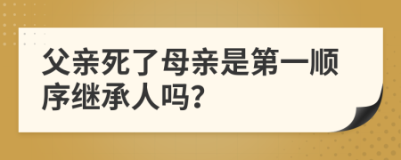 父亲死了母亲是第一顺序继承人吗？