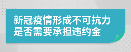 新冠疫情形成不可抗力是否需要承担违约金