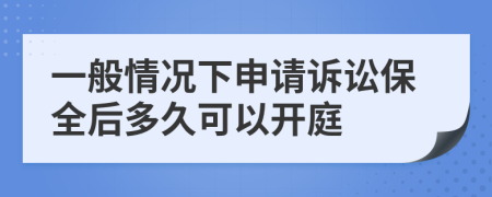 一般情况下申请诉讼保全后多久可以开庭