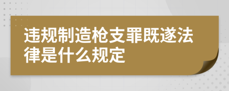 违规制造枪支罪既遂法律是什么规定