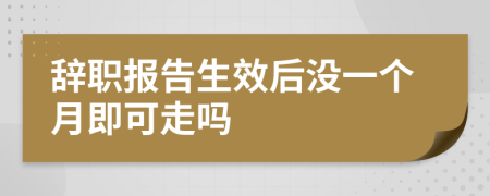 辞职报告生效后没一个月即可走吗