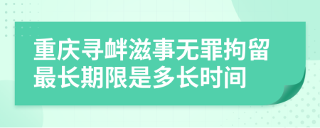 重庆寻衅滋事无罪拘留最长期限是多长时间