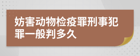 妨害动物检疫罪刑事犯罪一般判多久